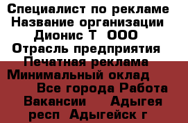 Специалист по рекламе › Название организации ­ Дионис-Т, ООО › Отрасль предприятия ­ Печатная реклама › Минимальный оклад ­ 30 000 - Все города Работа » Вакансии   . Адыгея респ.,Адыгейск г.